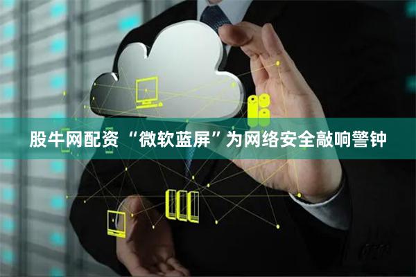 股牛网配资 “微软蓝屏”为网络安全敲响警钟