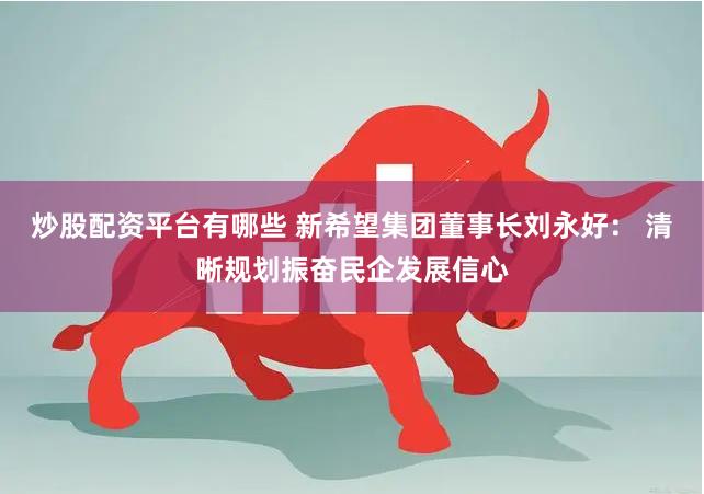 炒股配资平台有哪些 新希望集团董事长刘永好： 清晰规划振奋民企发展信心