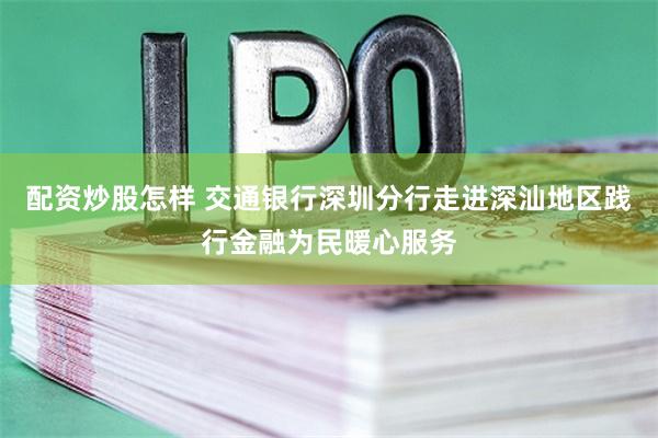 配资炒股怎样 交通银行深圳分行走进深汕地区践行金融为民暖心服务
