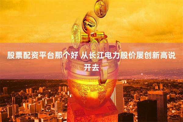 股票配资平台那个好 从长江电力股价屡创新高说开去
