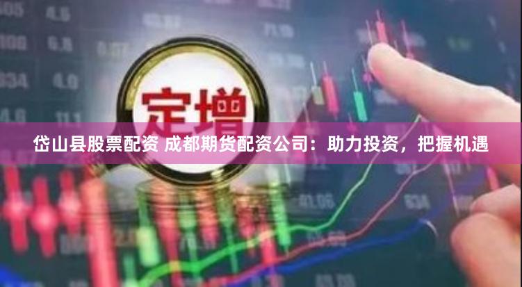 岱山县股票配资 成都期货配资公司：助力投资，把握机遇