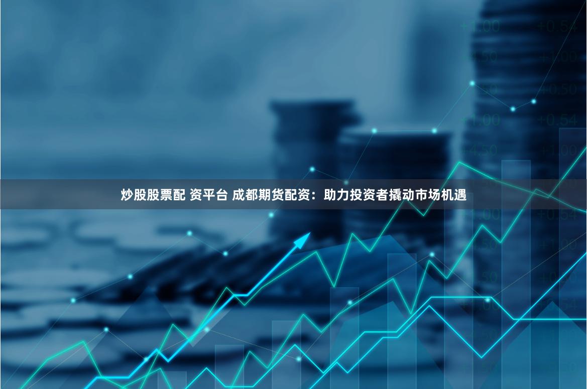 炒股股票配 资平台 成都期货配资：助力投资者撬动市场机遇