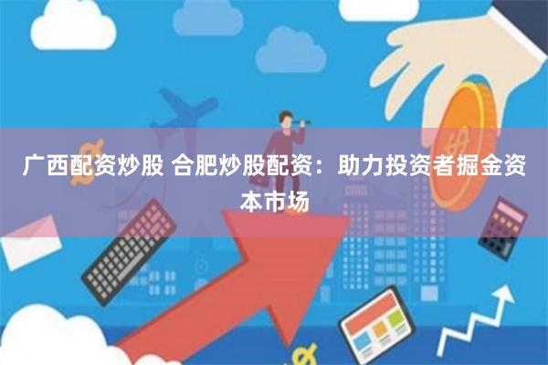 广西配资炒股 合肥炒股配资：助力投资者掘金资本市场
