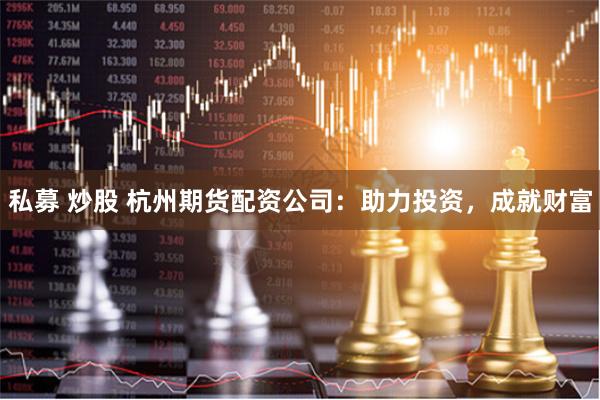私募 炒股 杭州期货配资公司：助力投资，成就财富
