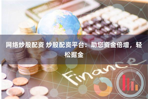 网络炒股配资 炒股配资平台：助您资金倍增，轻松掘金