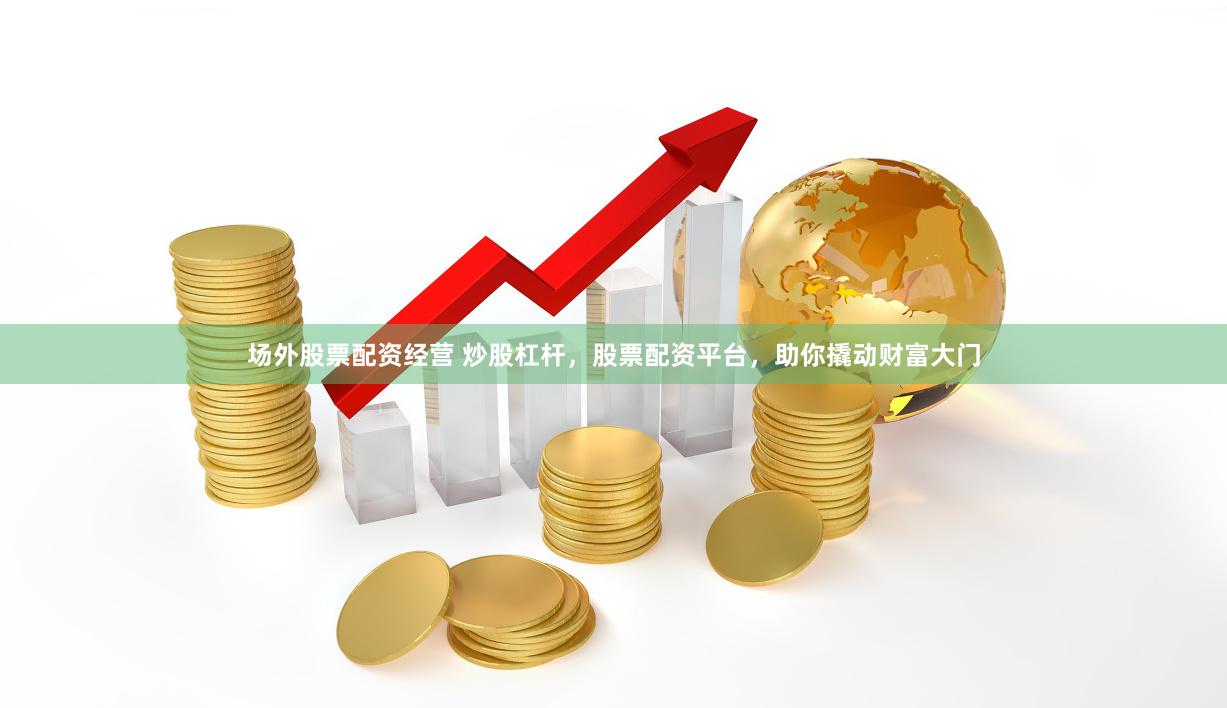 场外股票配资经营 炒股杠杆，股票配资平台，助你撬动财富大门