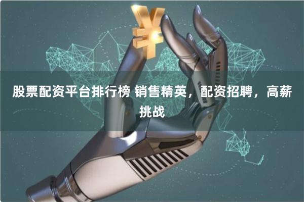 股票配资平台排行榜 销售精英，配资招聘，高薪挑战