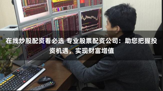 在线炒股配资看必选 专业股票配资公司：助您把握投资机遇，实现财富增值