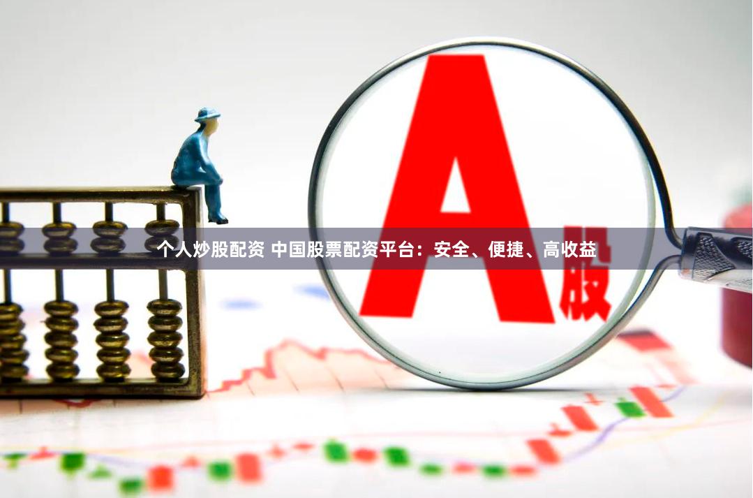 个人炒股配资 中国股票配资平台：安全、便捷、高收益