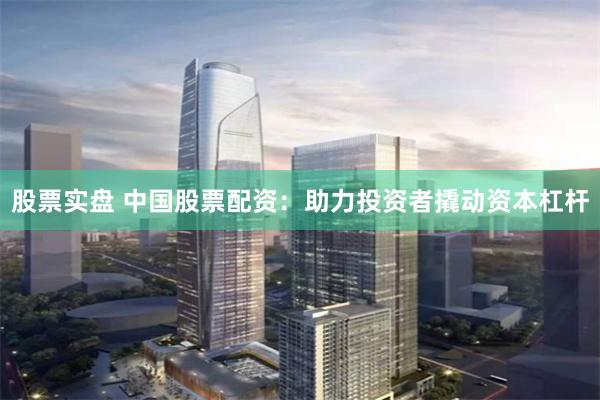 股票实盘 中国股票配资：助力投资者撬动资本杠杆