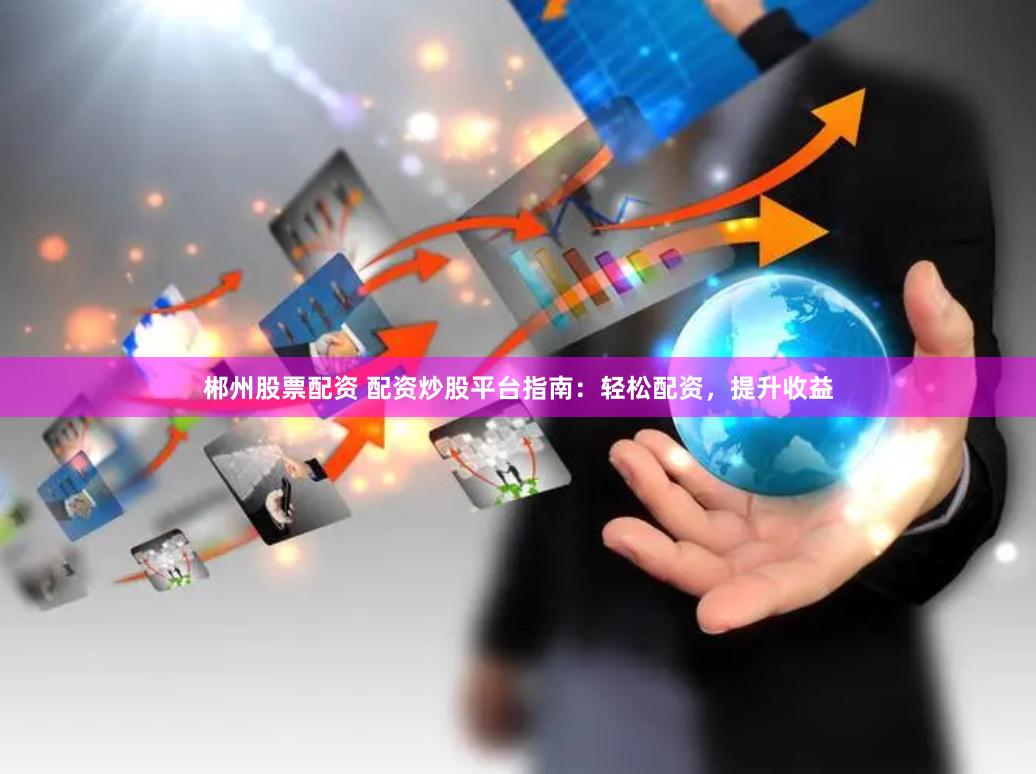郴州股票配资 配资炒股平台指南：轻松配资，提升收益