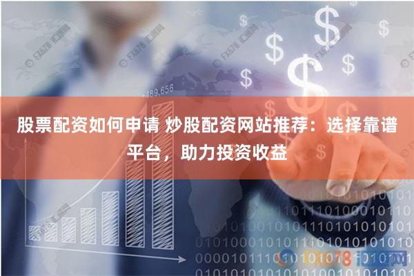 股票配资如何申请 炒股配资网站推荐：选择靠谱平台，助力投资收益