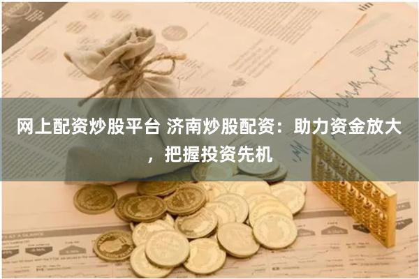 网上配资炒股平台 济南炒股配资：助力资金放大，把握投资先机