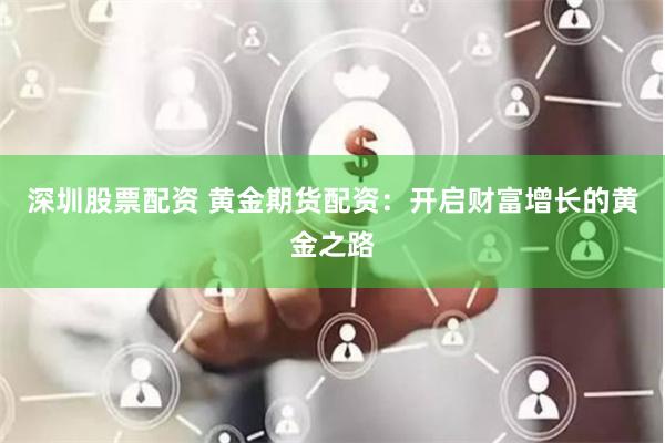 深圳股票配资 黄金期货配资：开启财富增长的黄金之路
