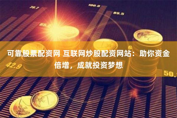 可靠股票配资网 互联网炒股配资网站：助你资金倍增，成就投资梦想