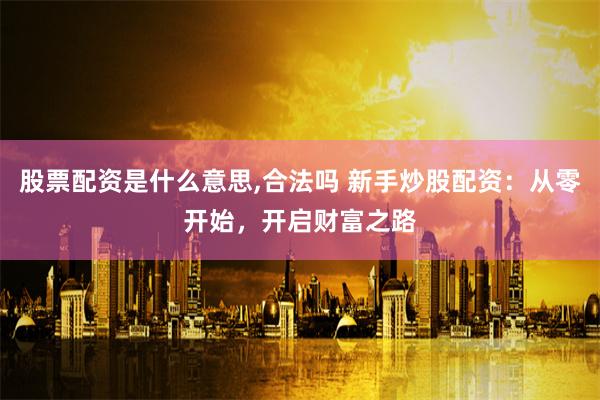 股票配资是什么意思,合法吗 新手炒股配资：从零开始，开启财富之路