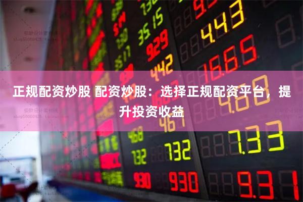 正规配资炒股 配资炒股:选择正规配资平台,提升投资收益