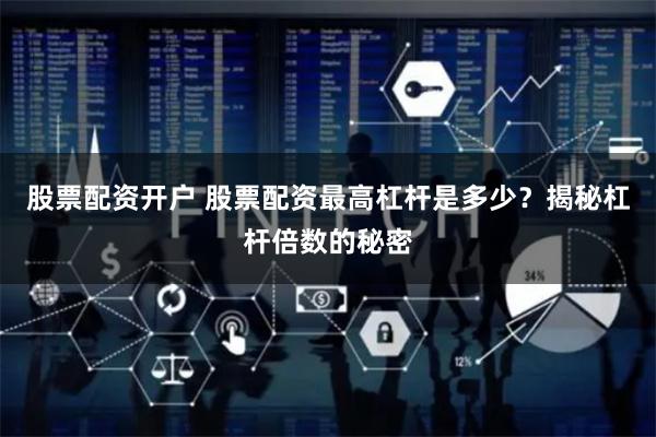 股票配资开户 股票配资最高杠杆是多少?揭秘杠杆倍数的秘密
