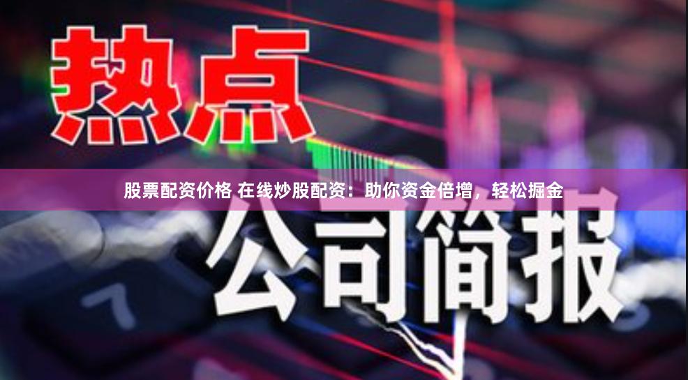 股票配资价格 在线炒股配资:助你资金倍增,轻松掘金