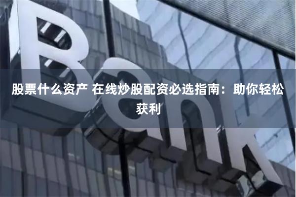 股票什么资产 在线炒股配资必选指南:助你轻松获利