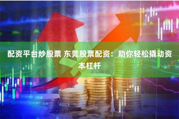 配资平台炒股票 东莞股票配资：助你轻松撬动资本杠杆