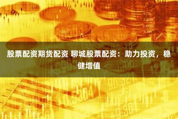 股票配资期货配资 聊城股票配资：助力投资，稳健增值