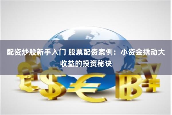 配资炒股新手入门 股票配资案例:小资金撬动大收益的投资秘诀