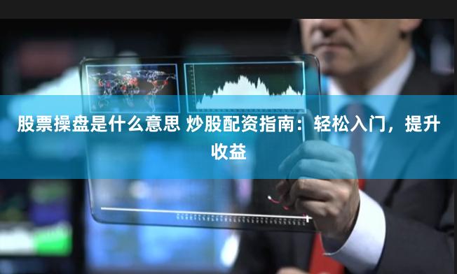 股票操盘是什么意思 炒股配资指南：轻松入门，提升收益