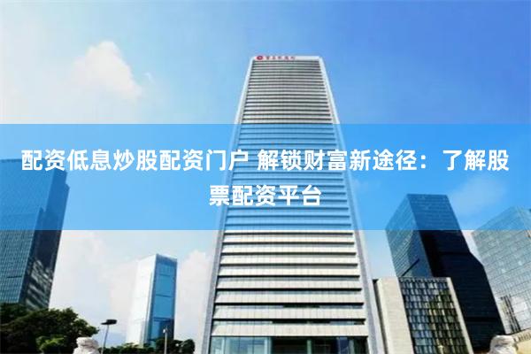 配资低息炒股配资门户 解锁财富新途径:了解股票配资平台