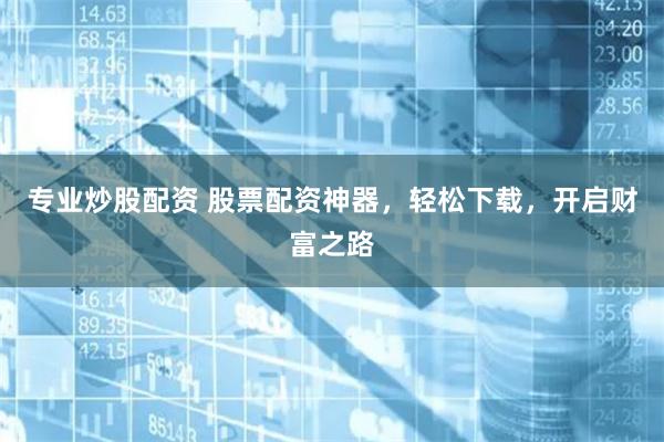 专业炒股配资 股票配资神器,轻松下载,开启财富之路
