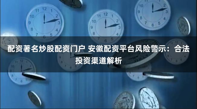 配资著名炒股配资门户 安徽配资平台风险警示：合法投资渠道解析