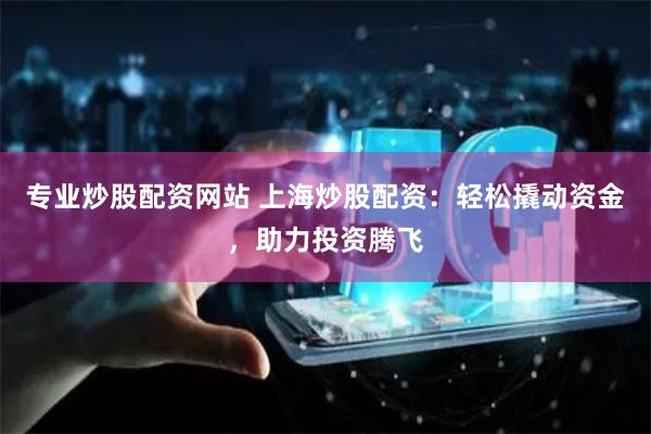 专业炒股配资网站 上海炒股配资：轻松撬动资金，助力投资腾飞