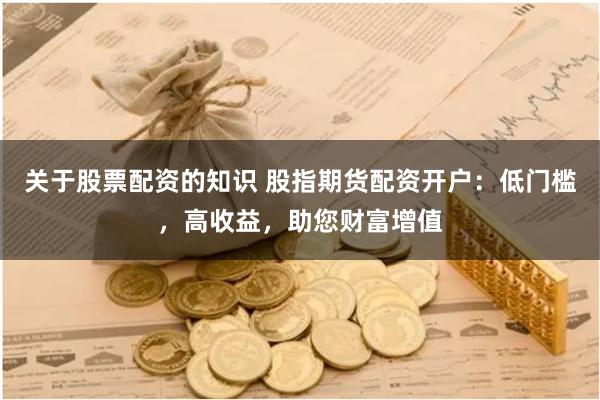 关于股票配资的知识 股指期货配资开户:低门槛,高收益,助您财富增值