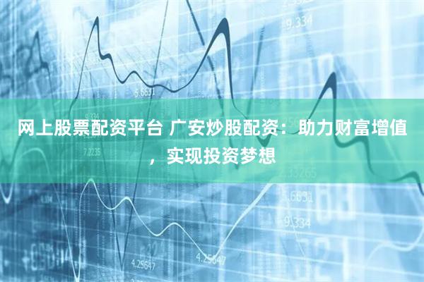 网上股票配资平台 广安炒股配资：助力财富增值，实现投资梦想