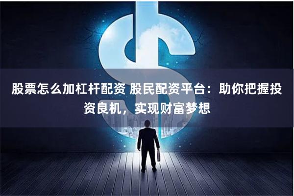 股票怎么加杠杆配资 股民配资平台：助你把握投资良机，实现财富梦想
