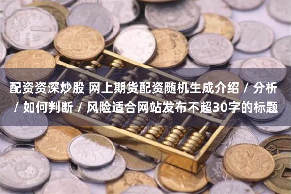配资资深炒股 网上期货配资随机生成介绍 / 分析 / 如何判断 / 风险适合网站发布不超30字的标题