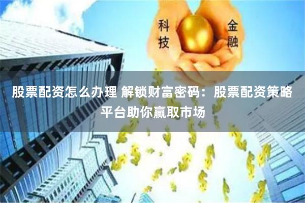 股票配资怎么办理 解锁财富密码：股票配资策略平台助你赢取市场