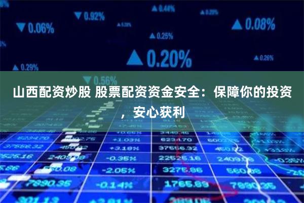 山西配资炒股 股票配资资金安全：保障你的投资，安心获利