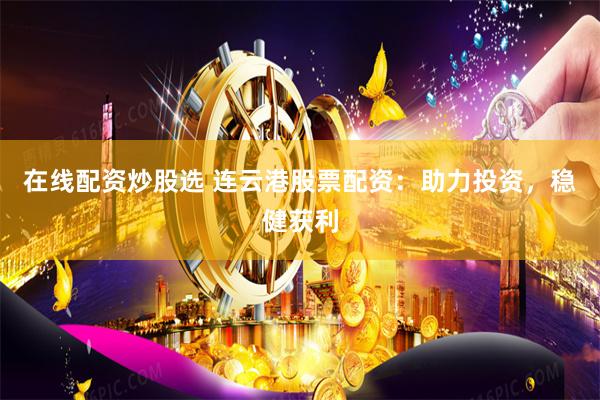 在线配资炒股选 连云港股票配资：助力投资，稳健获利