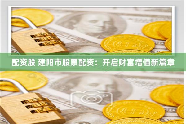 配资股 建阳市股票配资：开启财富增值新篇章