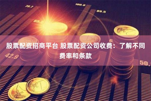 股票配资招商平台 股票配资公司收费:了解不同费率和条款