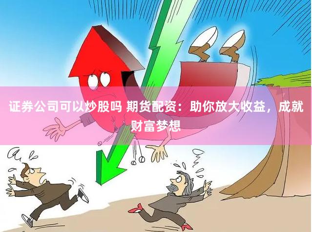 证券公司可以炒股吗 期货配资:助你放大收益,成就财富梦想