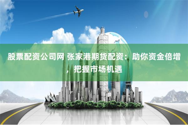 股票配资公司网 张家港期货配资:助你资金倍增,把握市场机遇