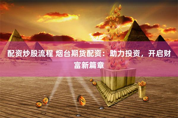 配资炒股流程 烟台期货配资:助力投资,开启财富新篇章