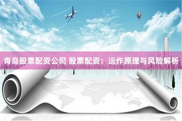 青岛股票配资公司 股票配资:运作原理与风险解析