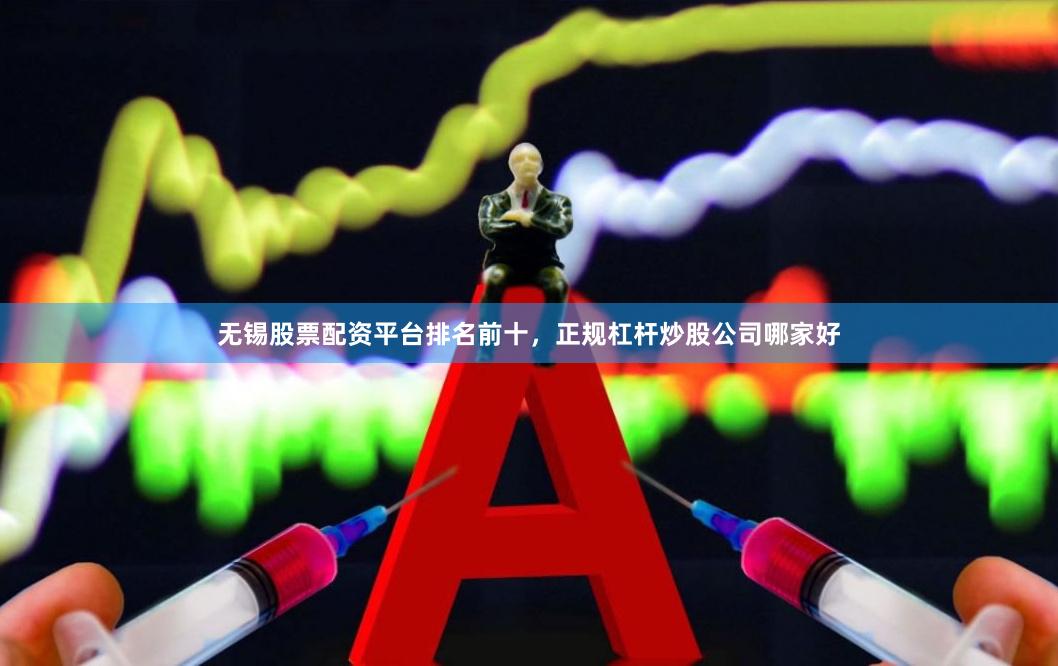 无锡股票配资平台排名前十，正规杠杆炒股公司哪家好