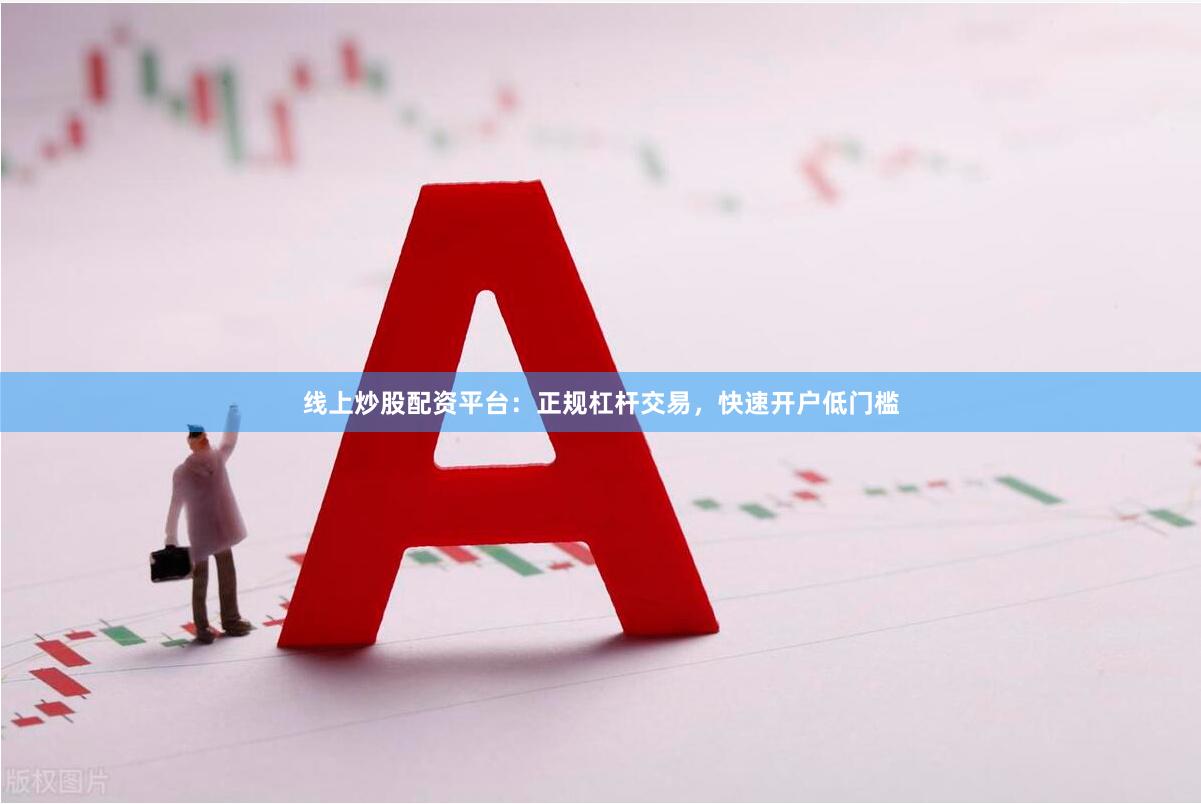 线上炒股配资平台：正规杠杆交易，快速开户低门槛