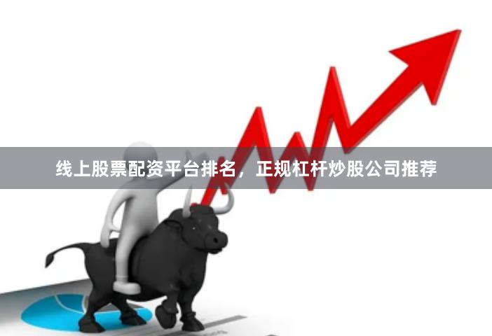 线上股票配资平台排名，正规杠杆炒股公司推荐