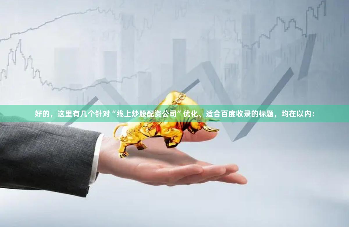 好的，这里有几个针对“线上炒股配资公司”优化、适合百度收录的标题，均在以内：