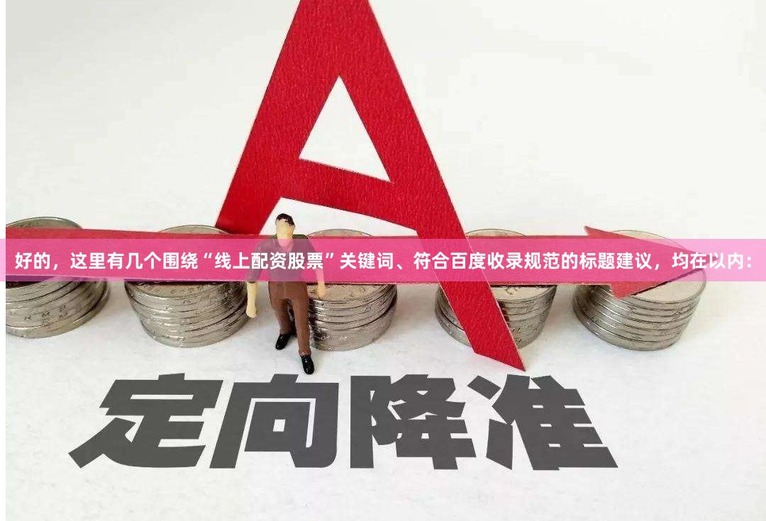 好的，这里有几个围绕“线上配资股票”关键词、符合百度收录规范的标题建议，均在以内：